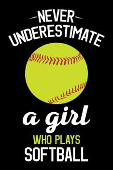 Never Underestimate a Girl Who Plays Softball: Softball Journal, Softball Players Notebook, Softball Gifts, Softball Girls Birthday Present, Funny Softball, Softball Coach