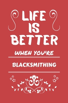 Life Is Better When You're Blacksmithing: Perfect Gag Gift For A Lover Of Blacksmithing | Blank Lined Notebook Journal | 100 Pages 6 X 9 Format | Office Humour And Banter |