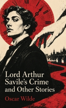 Lord Arthur Savile's Crime and Other Stories: Witty Tales of Murder, Ghosts, Fate, and Victorian Absurdity
