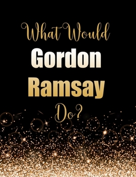 What Would Gordon Ramsay Do?: Large Notebook/Diary/Journal for Writing 100 Pages, Gift for Fans of Gordon Ramsay Celebrity Chef