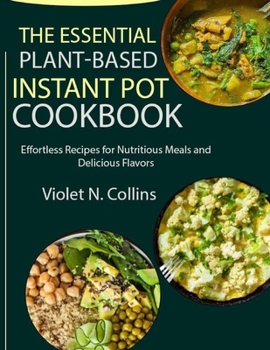 Paperback The Essential Plant-Based Instant Pot Cookbook: Effortless Recipes for Nutritious Meals and Delicious Flavors Book