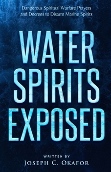 Water Spirits Exposed: Dangerous Spiritual Warfare Prayers and Decrees to Disarm Marine Spirits