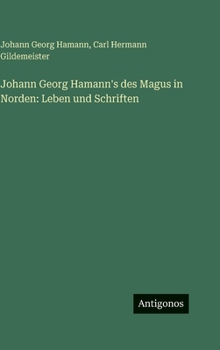 Johann Georg Hamann's des Magus in Norden: Leben und Schriften