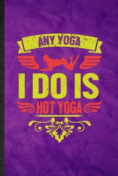 Any Yoga I Do Is Hot Yoga: Funny Blank Lined Yogic Workout Namaste Notebook/ Journal, Graduation Appreciation Gratitude Thank You Souvenir Gag Gift, Fashionable Graphic 110 Pages