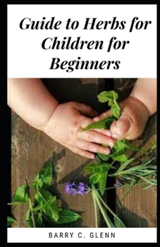 Paperback Guide To Herbs For Children For Beginners: Herbs are plants with fragrant or aromatic properties. Book