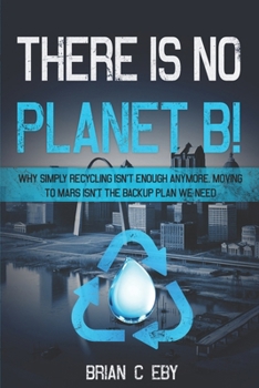 There Is No Planet B!: Why simply recycling isn't Enough Anymore. Moving To Mars isn't The Backup Plan We Need.