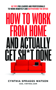 How To Work From Home And Actually Get Sh*t Done: 50 Tips For Leaders And Professionals To Work Remotely And Outperform the Office