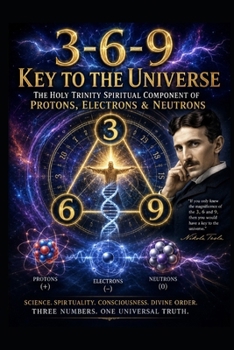 3-6-9 Key To The Universe: The Holy Trinity Spiritual Component of Protons, Electrons & Neutrons