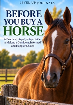 Before You Buy a Horse: A Practical, Step-by-Step Guide to Making a Confident, Informed and Happier Choice