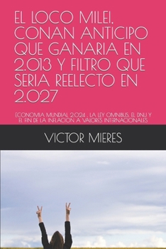 Paperback El Loco Milei, Conan Anticipo Que Ganaria En 2.013 Y Filtro Que Seria Reelecto En 2.027: Economia Mundial 2.024, La Ley Omnibus, El Dnu Y El Fin de la [Spanish] Book