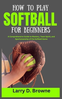 Paperback How to Play Softball for Beginners: A Comprehensive Guide to Mastery, Team Spirit, and Sportsmanship of the Softball Game Book