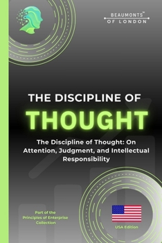 The Discipline Of Thought: The Discipline of Thought: On Attention, Judgment, and Intellectual Responsibility (The Principles of Enterprise Series)