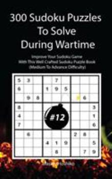 Paperback 300 Sudoku Puzzles To Solve During Wartime #12: Improve Your Sudoku Game With This Well Crafted Sudoku Puzzle Book (Medium To Advance Difficulty) Book
