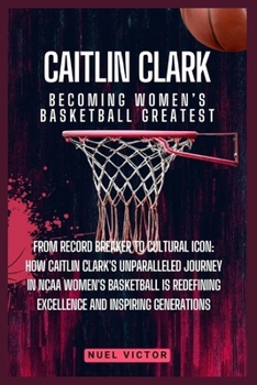 Paperback Caitlin Clark: Becoming Women's Basketball Greatest: From Record Breaker to Cultural Icon: How Caitlin Clark's Unparalleled Journey i Book