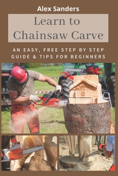 Paperback Learn to Chainsaw Carve: An Easy, Free Step by Step Guide & Tips for Beginners Book