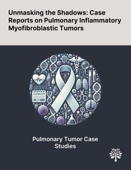 Paperback Unmasking the Shadows: Case Reports on Pulmonary Inflammatory Myofibroblastic Tumors Book