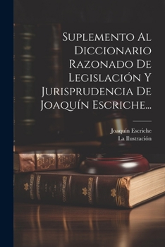 Suplemento Al Diccionario Razonado De Legislación Y Jurisprudencia De Joaquín Escriche...