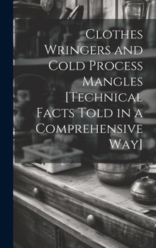 Hardcover Clothes Wringers and Cold Process Mangles [technical Facts Told in a Comprehensive way] Book