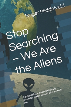 Stop Searching – We Are the Aliens: A philosophical and scientifically grounded exploration of who we truly are