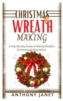 Paperback Christmas Wreath Making: A Step By Step Guide To Making Wreaths, Ornaments And Decorations Book