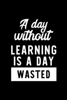 Paperback A Day Without Learning Is A Day Wasted: Notebook for Learning Lover - Great Christmas & Birthday Gift Idea for Learning Fan - Learning Journal - Learn Book