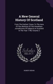 Hardcover A New General History Of Scotland: From The Earliest Times, To The Aera Of The Abolition Of The Hereditary Jurisdictions Of Subjects In Scotland In Th Book