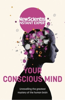 Your Conscious Mind: Unravelling the greatest mystery of the human brain - Book  of the New Scientist: Instant Expert