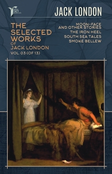The Selected Works of Jack London, Vol. 03 (of 13): Moon-Face and Other Stories; The Iron Heel; South Sea Tales; Smoke Bellew