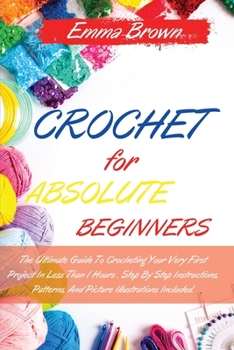 Paperback Crochet for Absolute Beginners: The Ultimate Guide To Crocheting Your Very First Project In Less Than 1 Hours . Step By Step Instructions, Patterns, A Book