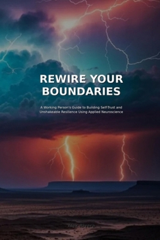 REWIRE YOUR BOUNDERIES: A Working Person's Guide to Building Self-Trust and Unshakeable Resilience Using Applied Neuroscience.