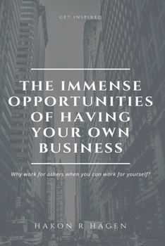 Paperback The Immense Opportunities of Having Your Own Business: Why Work for Others When You Can Work for Yourself? Book