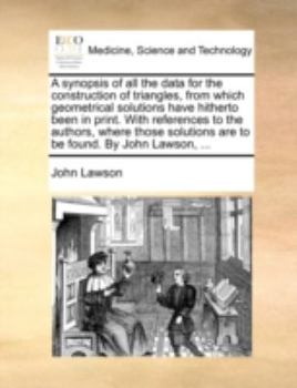 Paperback A Synopsis of All the Data for the Construction of Triangles, from Which Geometrical Solutions Have Hitherto Been in Print. with References to the Aut Book