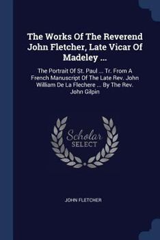 Paperback The Works Of The Reverend John Fletcher, Late Vicar Of Madeley ...: The Portrait Of St. Paul ... Tr. From A French Manuscript Of The Late Rev. John Wi Book