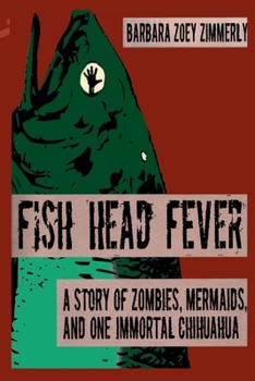 Fish Head Fever: A Story of Zombies, Mermaids and One Immortal Chihuahua