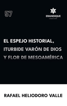 El Espejo Historial, Iturbide Varón de Dios y Flor de Mesoamérica (Spanish Edition)
