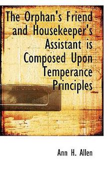 Paperback The Orphan's Friend and Housekeeper's Assistant Is Composed Upon Temperance Principles Book