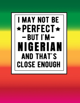 Paperback I May Not Be Perfect But I'm Nigerian And That's Close Enough: Funny Notebook 100 Pages 8.5x11 Nigerian Family Heritage Nigeria Gifts Western Africa G Book