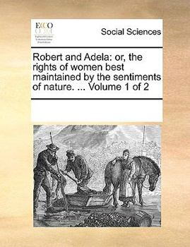 Paperback Robert and Adela: Or, the Rights of Women Best Maintained by the Sentiments of Nature. ... Volume 1 of 2 Book