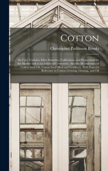 Cotton: Its Uses, Varieties, Fibre Structure, Cultivation, and Preparation for the Market and as an Article of Commerce, Also