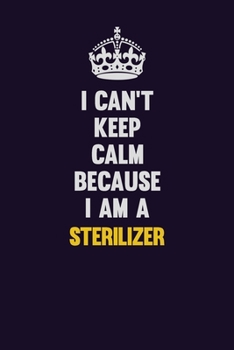 I Can't Keep Calm Because I Am A Sterilizer: Motivational and inspirational career blank lined gift notebook with matte finish