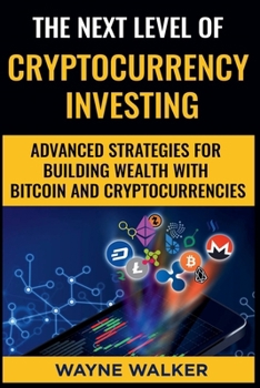 The Next Level Of Cryptocurrency Investing: Advanced Strategies For Building Wealth With Bitcoin And Cryptocurrencies