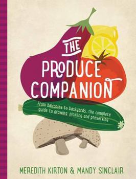 Hardcover The Produce Companion: From Balconies to Backyards--The Complete Guide to Growing, Pickling and Preserving Book