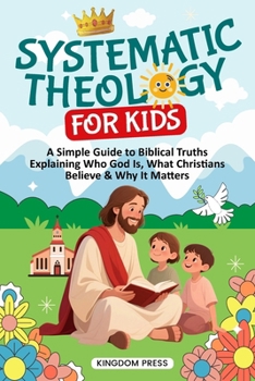 Systematic Theology for Kids: A Simple Guide to Biblical Truths Explaining Who God Is, What Christians Believe & Why It Matters