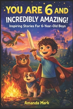YOU ARE 6 AND INCREDIBLY AMAZING! Inspiring Stories For 6-Year-Old Boys: 15 Motivating Tales About Bravery, Self-Confidence, Friendships and Adventure