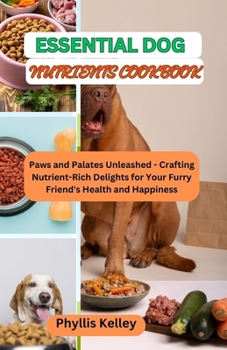 Paperback Essential Dog Nutrients Cookbook: Paws and Palates Unleashed - Crafting Nutrient-Rich Delights for Your Furry Friend's Health and Happiness Book