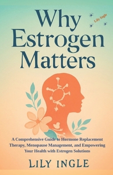 Why Estrogen Matters: A Comprehensive Guide To Hormone Replacement Therapy, Menopause Management And Empowering Your Health With Estrogen Solutions