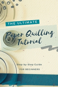 Paperback The Ultimate Paper Quilling Tutorial: Step-by-Step Guide for Beginners: Art of Paper Quilling Book