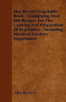 Paperback May Byron's Vegetable Book - Containing Over 800 Recipes For The Cooking And Preparation Of Vegetables - Including Meatless Cookery Supplement Book