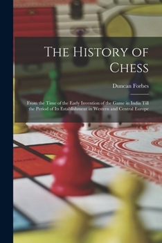 The History Of Chess: From The Time Of The Early Invention Of The Game In India, Till The Period Of Its Establishment In Western And Central Europe