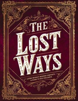 The Lost Ways, Living Without Modern Comforts; A Guide to Self-Reliance: Reviving Ancient Knowledge for Modern Survival: Essential Skills for Preppers and Homesteaders